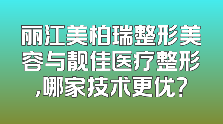 丽江美柏瑞整形美容与靓佳医疗整形，哪家技术更优？