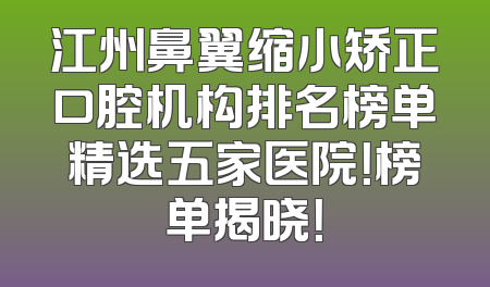 江州鼻翼缩小矫正口腔机构排名榜单精选五家医院！榜单揭晓！