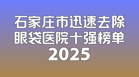 石家庄市迅速去除眼袋医院十强榜单2025
