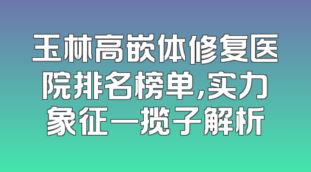 玉林高嵌体修复医院排名榜单，实力象征一揽子解析