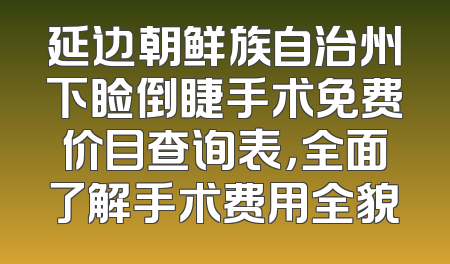 延边朝鲜族自治州下睑倒睫手术免费价目查询表，全面了解手术费用全貌