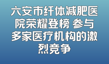 六安市纤体减肥医院荣耀登榜 参与多家医疗机构的激烈竞争