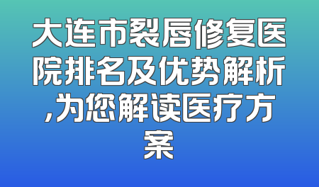 大连市裂唇修复医院排名及优势解析，为您解读医疗方案