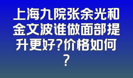 上海九院张余光和金文波谁做面部提升更好？价格如何？