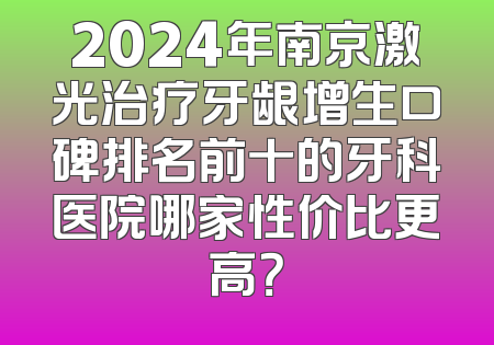 2024年南京激光治疗牙龈增生口碑排名前十的牙科医院哪家性价比更高？