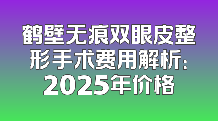 鹤壁无痕双眼皮整形手术费用解析：2025年价格