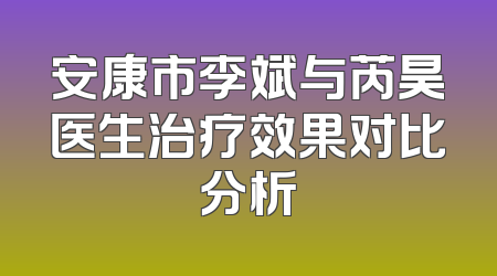 安康市李斌与芮昊医生治疗效果对比分析