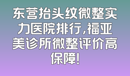 东营抬头纹微整实力医院排行，福亚美诊所微整评价高保障！