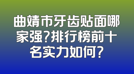 曲靖市牙齿贴面哪家强？排行榜前十名实力如何？