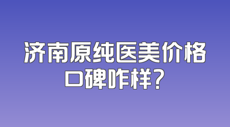 济南原纯医美价格口碑咋样？