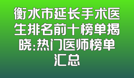 衡水市延长手术医生排名前十榜单揭晓：热门医师榜单汇总