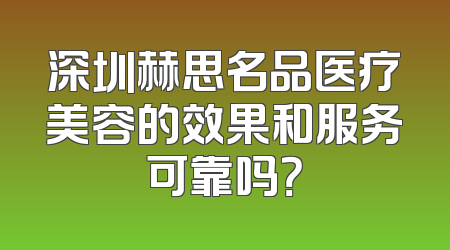 深圳赫思名品医疗美容的效果和服务可靠吗？