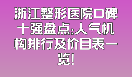 浙江整形医院口碑十强盘点：人气机构排行及价目表一览！