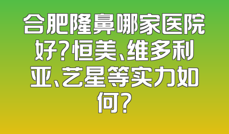 合肥隆鼻哪家医院好？恒美、维多利亚、艺星等实力如何？