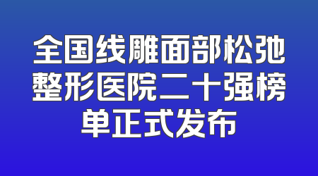 全国线雕面部松弛整形医院二十强榜单正式发布
