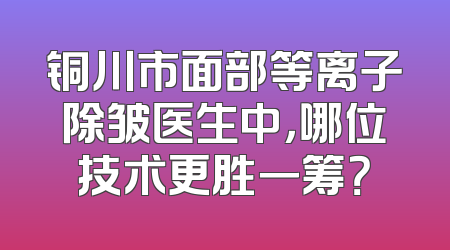 铜川市面部等离子除皱医生中，哪位技术更胜一筹？