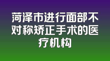 菏泽市进行面部不对称矫正手术的医疗机构