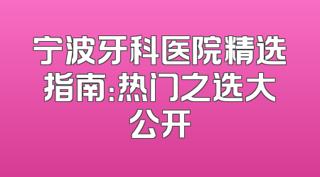 宁波牙科医院精选指南：热门之选大公开