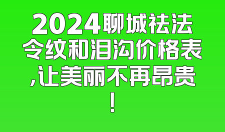 2024聊城祛法令纹和泪沟价格表，让美丽不再昂贵！