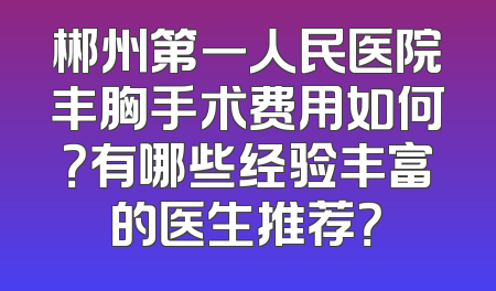 郴州第一人民医院丰胸手术费用如何？有哪些经验丰富的医生推荐？