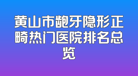 黄山市龅牙隐形正畸热门医院排名总览