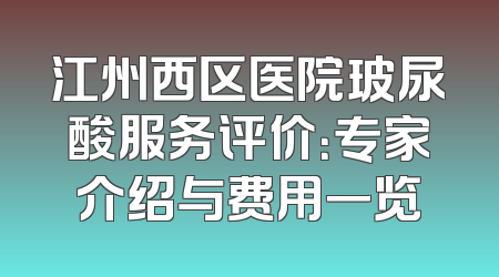 江州西区医院玻尿酸服务评价：专家介绍与费用一览