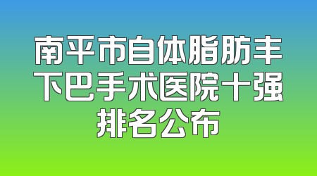 南平市自体脂肪丰下巴手术医院十强排名公布