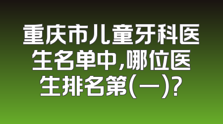 重庆市儿童牙科医生名单中，哪位医生排名第（一）？