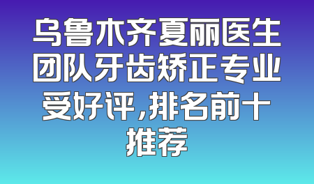 乌鲁木齐夏丽医生团队牙齿矫正专业受好评，排名前十推荐