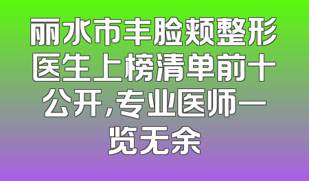 丽水市丰脸颊整形医生上榜清单前十公开，专业医师一览无余