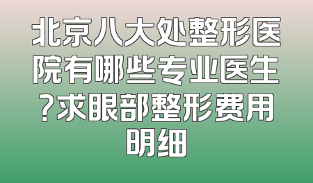 北京八大处整形医院有哪些专业医生？求眼部整形费用明细