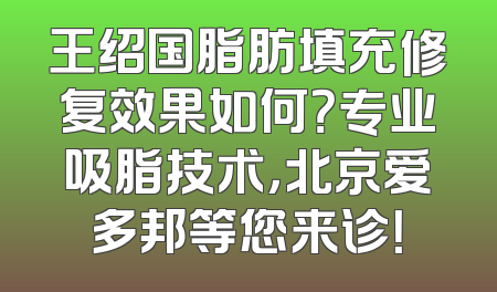 王绍国脂肪填充修复效果如何？专业吸脂技术，北京爱多邦等您来诊！