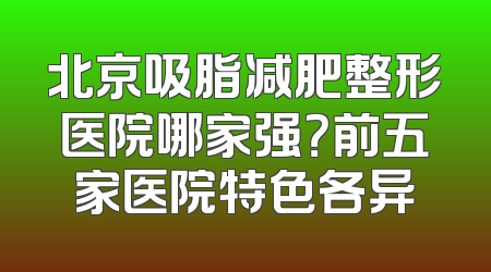 北京吸脂减肥整形医院哪家强？前五家医院特色各异