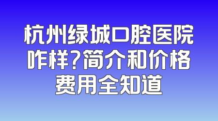 杭州绿城口腔医院咋样？简介和价格费用全知道