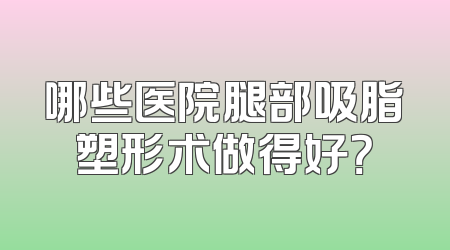 哪些医院腿部吸脂塑形术做得好？