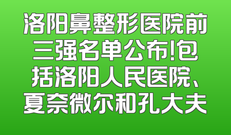 洛阳鼻整形医院前三强名单公布！包括洛阳人民医院、夏奈微尔和孔大夫