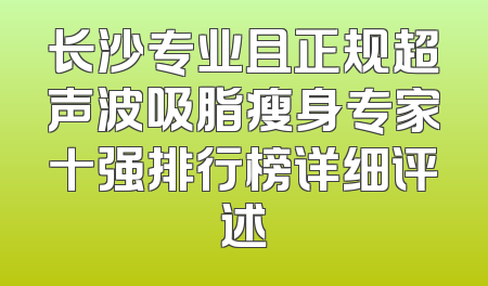 长沙专业且正规超声波吸脂瘦身专家十强排行榜详细评述