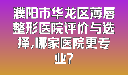 濮阳市华龙区薄唇整形医院评价与选择，哪家医院更专业？