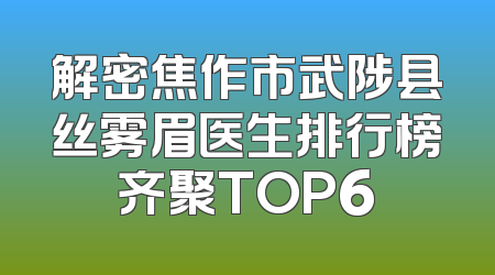 解密焦作市武陟县丝雾眉医生排行榜齐聚TOP6