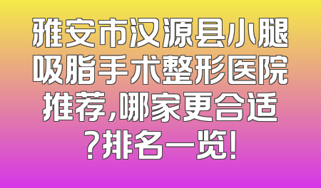 雅安市汉源县小腿吸脂手术整形医院推荐，哪家更合适？排名一览！