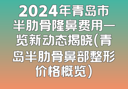2024年青岛市半肋骨隆鼻费用一览新动态揭晓（青岛半肋骨鼻部整形价格概览）