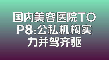国内美容医院TOP8：公私机构实力并驾齐驱