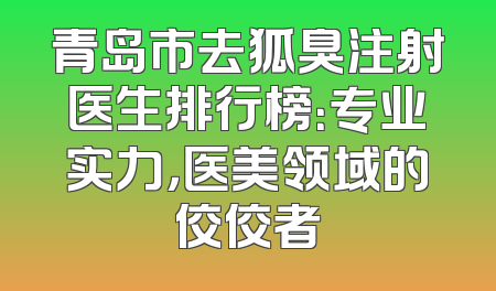 青岛市去狐臭注射医生排行榜：专业实力，医美领域的佼佼者