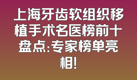 上海牙齿软组织移植手术名医榜前十盘点：专家榜单亮相！