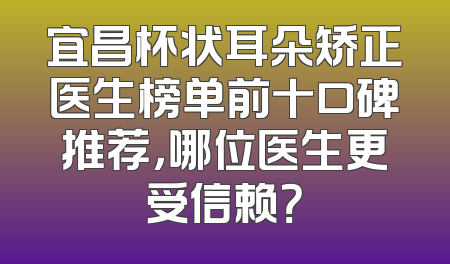 宜昌杯状耳朵矫正医生榜单前十口碑推荐，哪位医生更受信赖？