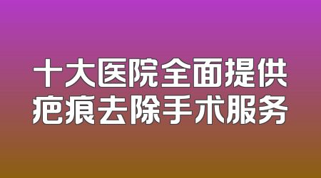 十大医院全面提供疤痕去除手术服务