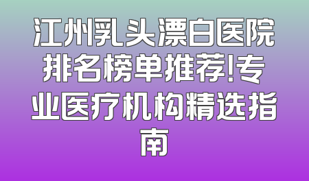 江州乳头漂白医院排名榜单推荐！专业医疗机构精选指南