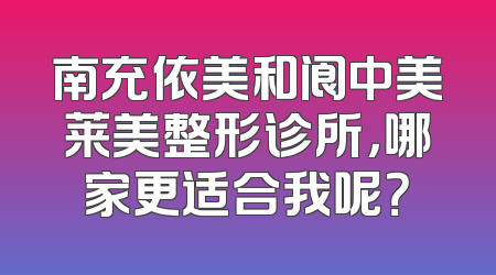 南充依美和阆中美莱美整形诊所，哪家更适合我呢？