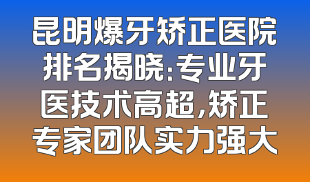 昆明爆牙矫正医院排名揭晓：专业牙医技术高超，矫正专家团队实力强大