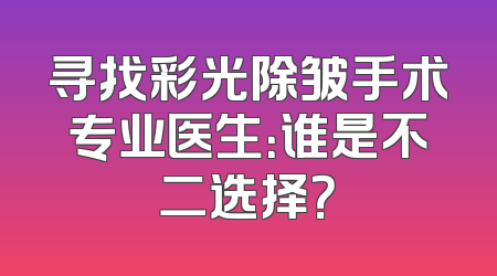寻找彩光除皱手术专业医生：谁是不二选择？